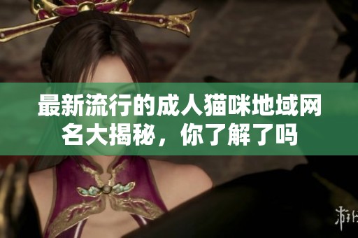 最新流行的成人猫咪地域网名大揭秘，你了解了吗