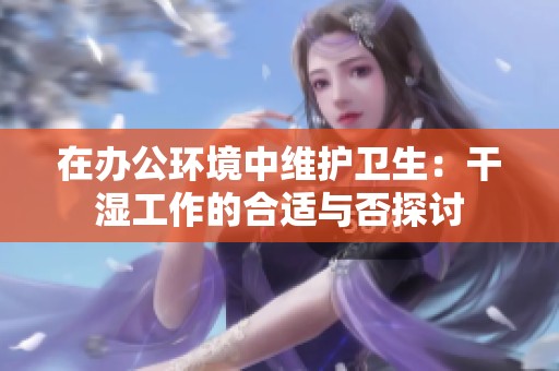 在办公环境中维护卫生：干湿工作的合适与否探讨
