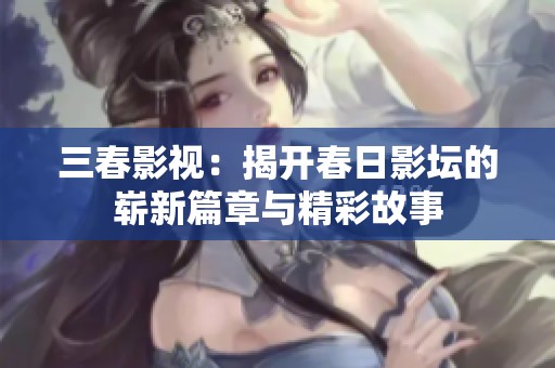 三春影视：揭开春日影坛的崭新篇章与精彩故事