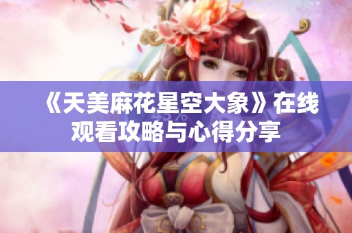 《天美麻花星空大象》在线观看攻略与心得分享