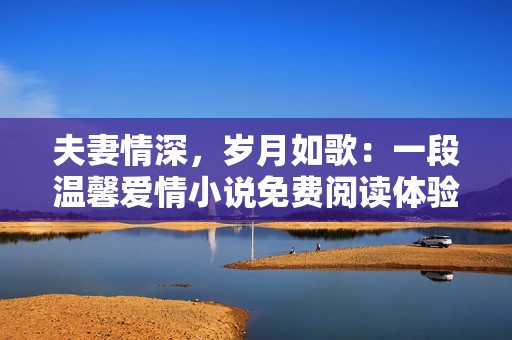 夫妻情深，岁月如歌：一段温馨爱情小说免费阅读体验
