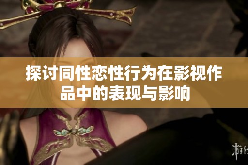 探讨同性恋性行为在影视作品中的表现与影响