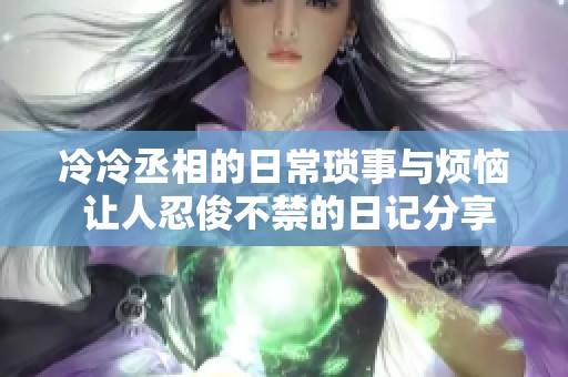冷冷丞相的日常琐事与烦恼 让人忍俊不禁的日记分享