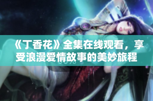 《丁香花》全集在线观看，享受浪漫爱情故事的美妙旅程