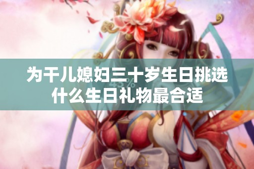 为干儿媳妇三十岁生日挑选什么生日礼物最合适