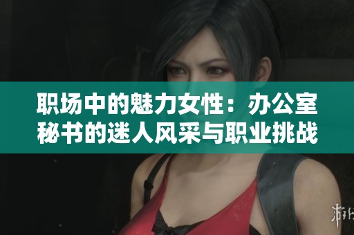 职场中的魅力女性：办公室秘书的迷人风采与职业挑战