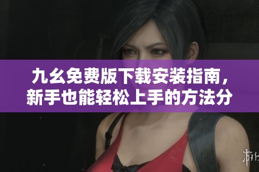 九幺免费版下载安装指南，新手也能轻松上手的方法分享