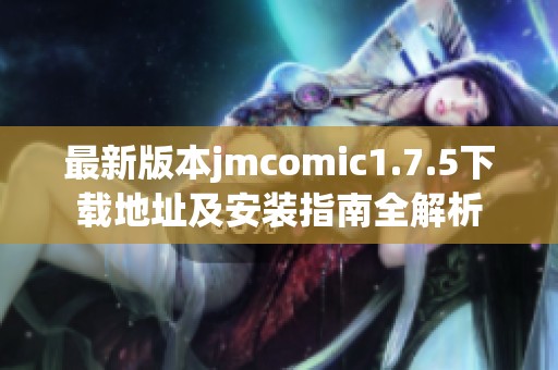 最新版本jmcomic1.7.5下载地址及安装指南全解析