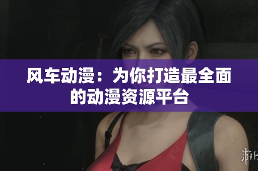 风车动漫：为你打造最全面的动漫资源平台