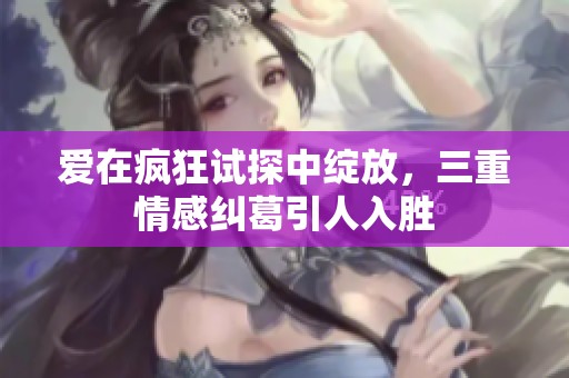 爱在疯狂试探中绽放，三重情感纠葛引人入胜