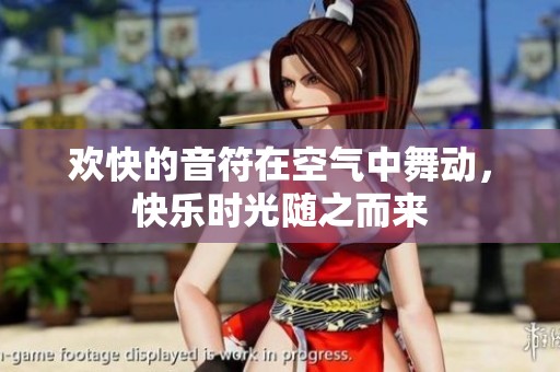 欢快的音符在空气中舞动，快乐时光随之而来