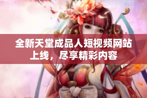 全新天堂成品人短视频网站上线，尽享精彩内容