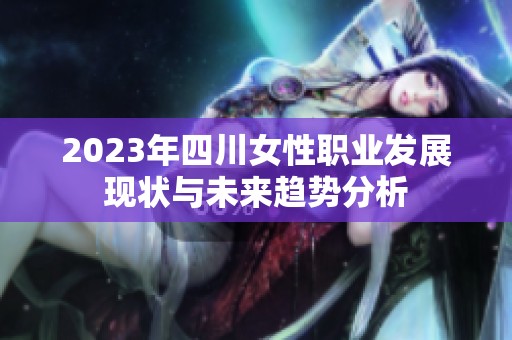 2023年四川女性职业发展现状与未来趋势分析