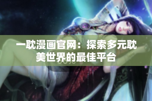 一耽漫画官网：探索多元耽美世界的最佳平台