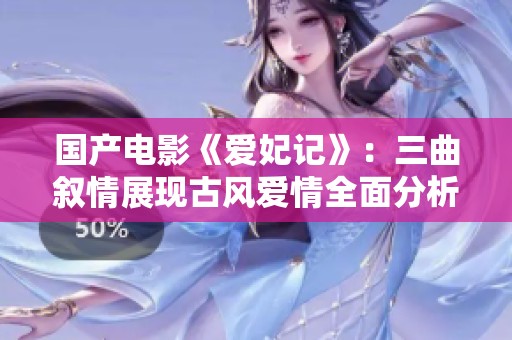 国产电影《爱妃记》：三曲叙情展现古风爱情全面分析