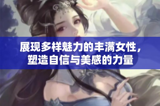 展现多样魅力的丰满女性，塑造自信与美感的力量