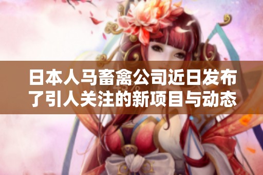 日本人马畜禽公司近日发布了引人关注的新项目与动态