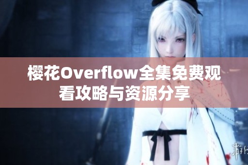 樱花Overflow全集免费观看攻略与资源分享