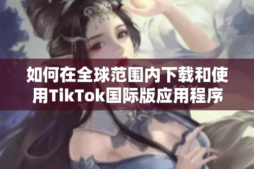 如何在全球范围内下载和使用TikTok国际版应用程序