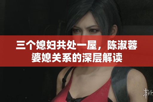 三个媳妇共处一屋，陈淑蓉婆媳关系的深层解读