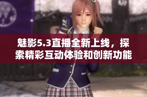 魅影5.3直播全新上线，探索精彩互动体验和创新功能