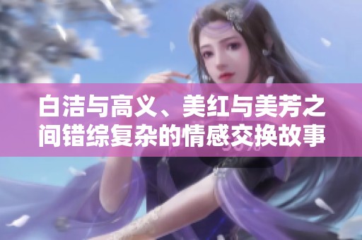 白洁与高义、美红与美芳之间错综复杂的情感交换故事揭秘