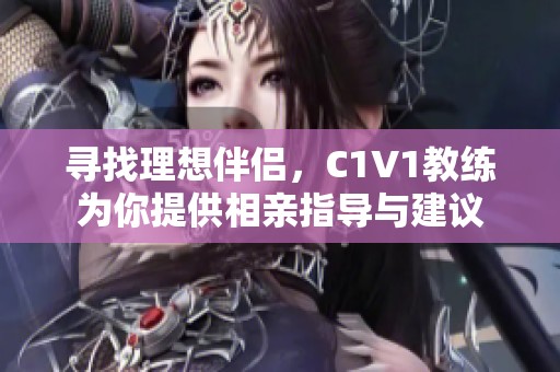 寻找理想伴侣，C1V1教练为你提供相亲指导与建议