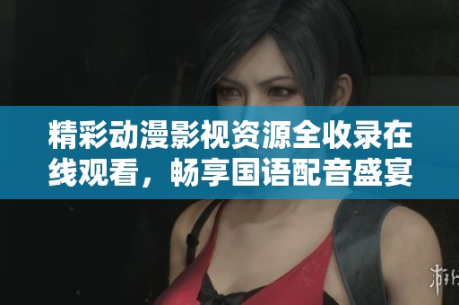 精彩动漫影视资源全收录在线观看，畅享国语配音盛宴