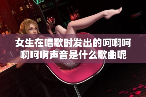 女生在唱歌时发出的呵啊呵啊呵啊声音是什么歌曲呢