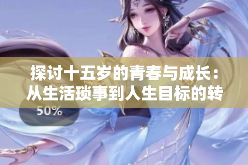 探讨十五岁的青春与成长：从生活琐事到人生目标的转变