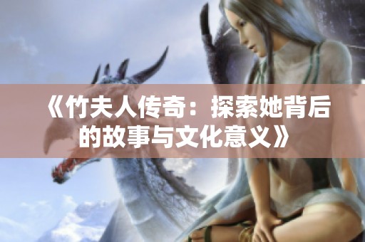 《竹夫人传奇：探索她背后的故事与文化意义》