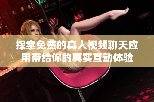 探索免费的真人视频聊天应用带给你的真实互动体验