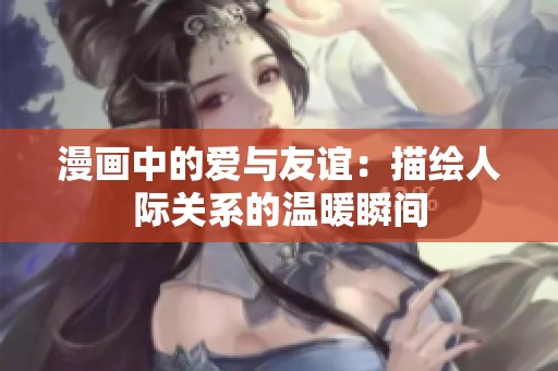 漫画中的爱与友谊：描绘人际关系的温暖瞬间