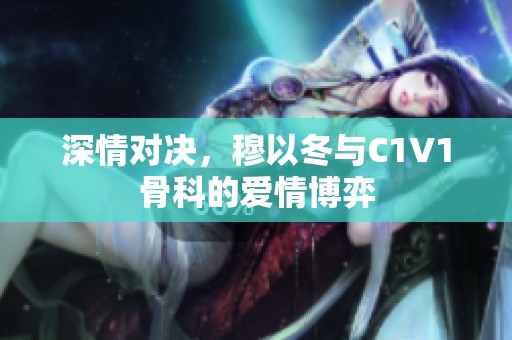 深情对决，穆以冬与C1V1骨科的爱情博弈