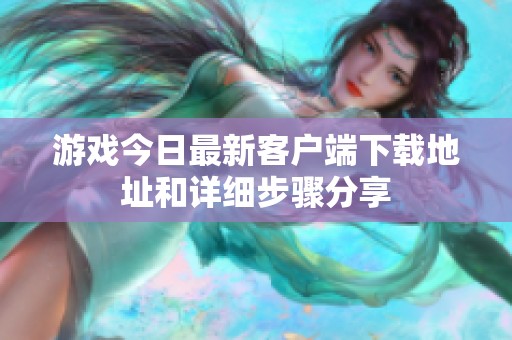 游戏今日最新客户端下载地址和详细步骤分享