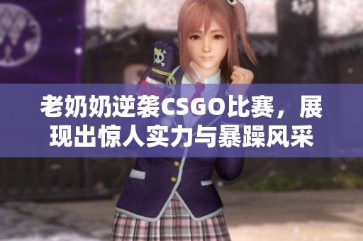 老奶奶逆袭CSGO比赛，展现出惊人实力与暴躁风采