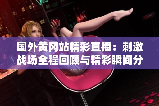 国外黄冈站精彩直播：刺激战场全程回顾与精彩瞬间分享
