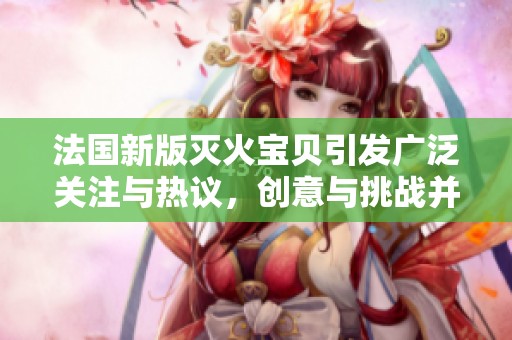 法国新版灭火宝贝引发广泛关注与热议，创意与挑战并存