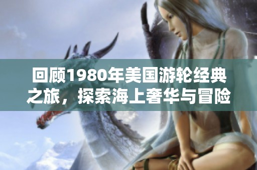 回顾1980年美国游轮经典之旅，探索海上奢华与冒险