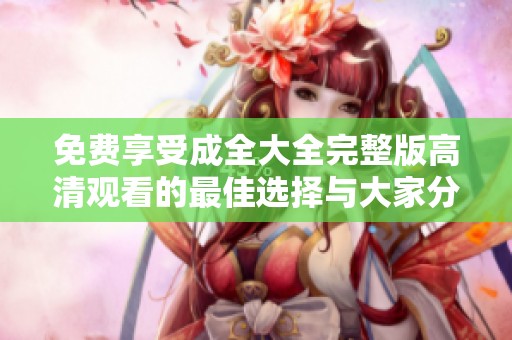 免费享受成全大全完整版高清观看的最佳选择与大家分享