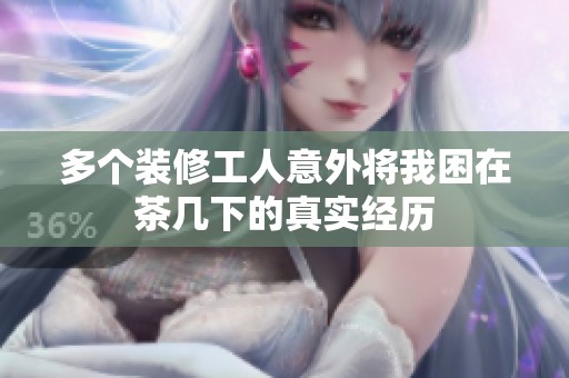 多个装修工人意外将我困在茶几下的真实经历