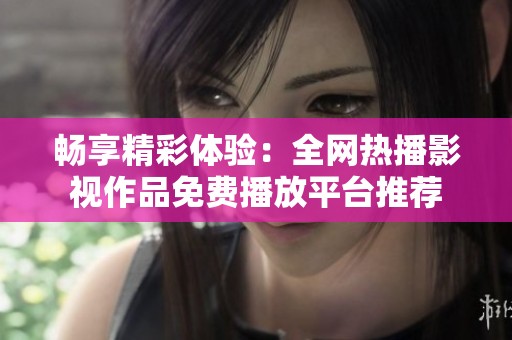 畅享精彩体验：全网热播影视作品免费播放平台推荐