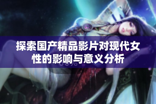 探索国产精品影片对现代女性的影响与意义分析