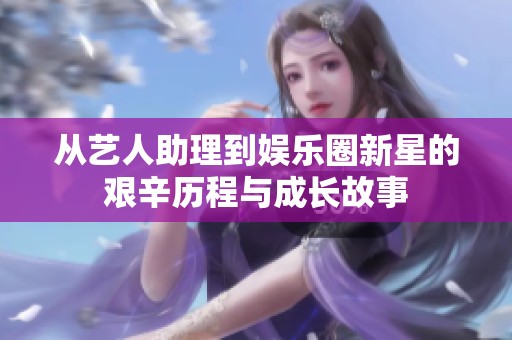 从艺人助理到娱乐圈新星的艰辛历程与成长故事