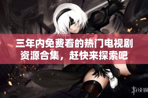 三年内免费看的热门电视剧资源合集，赶快来探索吧
