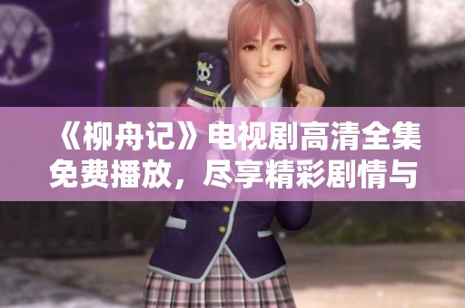 《柳舟记》电视剧高清全集免费播放，尽享精彩剧情与角色魅力