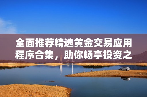 全面推荐精选黄金交易应用程序合集，助你畅享投资之旅