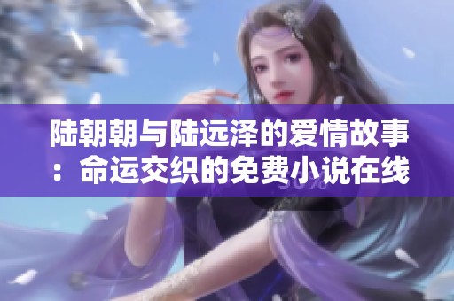 陆朝朝与陆远泽的爱情故事：命运交织的免费小说在线阅读
