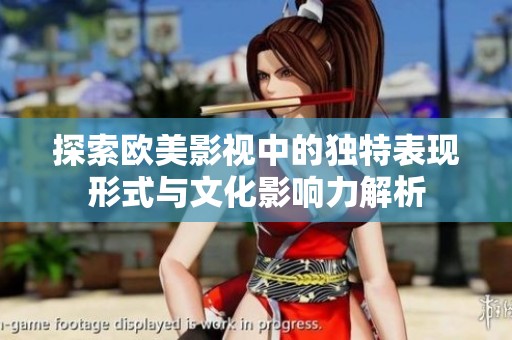 探索欧美影视中的独特表现形式与文化影响力解析