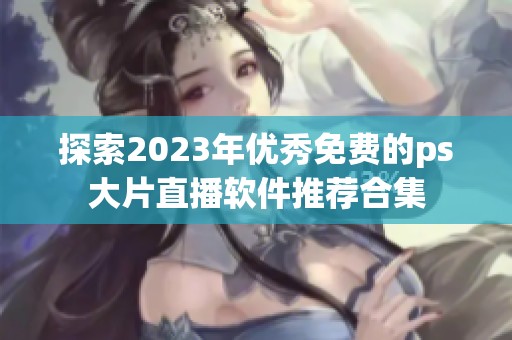 探索2023年优秀免费的ps大片直播软件推荐合集